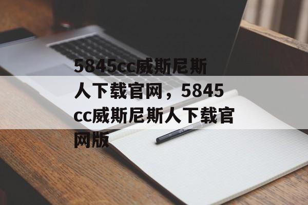 5845cc威斯尼斯人下载官网，5845cc威斯尼斯人下载官网版