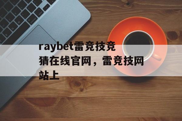 raybet雷竞技竞猜在线官网，雷竞技网站上