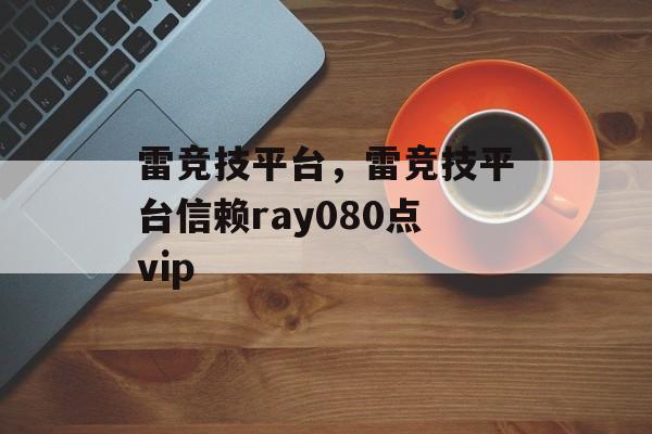 雷竞技平台，雷竞技平台信赖ray080点vip