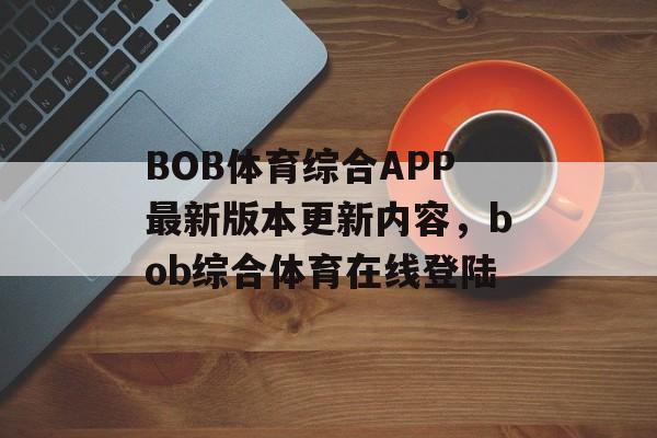 BOB体育综合APP最新版本更新内容，bob综合体育在线登陆